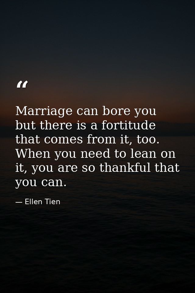 Marriage can bore you but there is a fortitude that comes from it, too. When you need to lean on it, you are so thankful — Ellen Tien