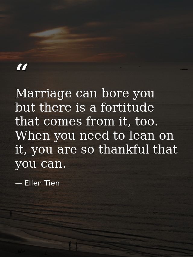 Marriage can bore you but there is a fortitude that comes from it, too. When you need to lean on it, you are so thankful — Ellen Tien