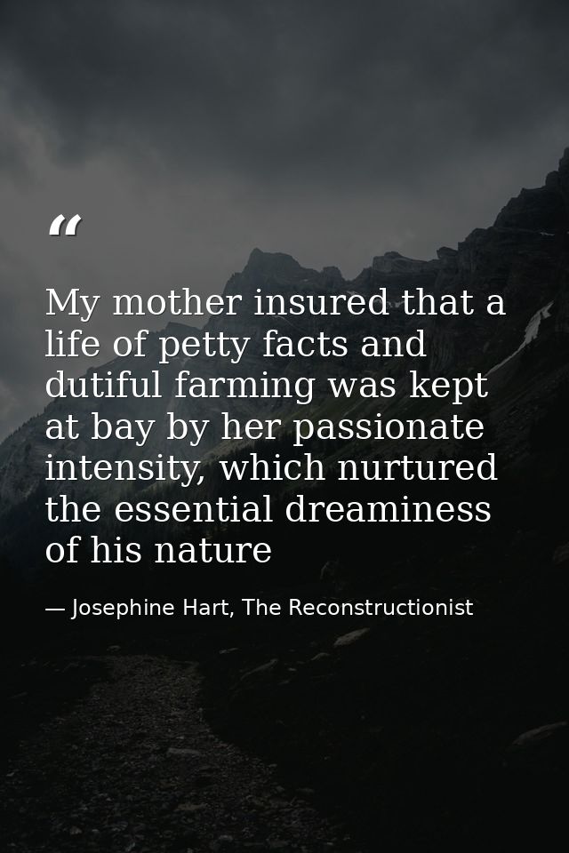 My mother insured that a life of petty facts and dutiful farming was kept at bay by her passionate intensity, which nurt — Josephine Hart, The Reconstructionist