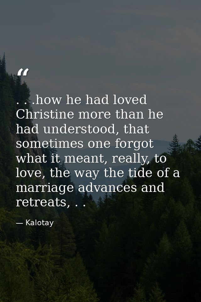 . . .how he had loved Christine more than he had understood, that sometimes one forgot what it meant, really, to love, t — Kalotay