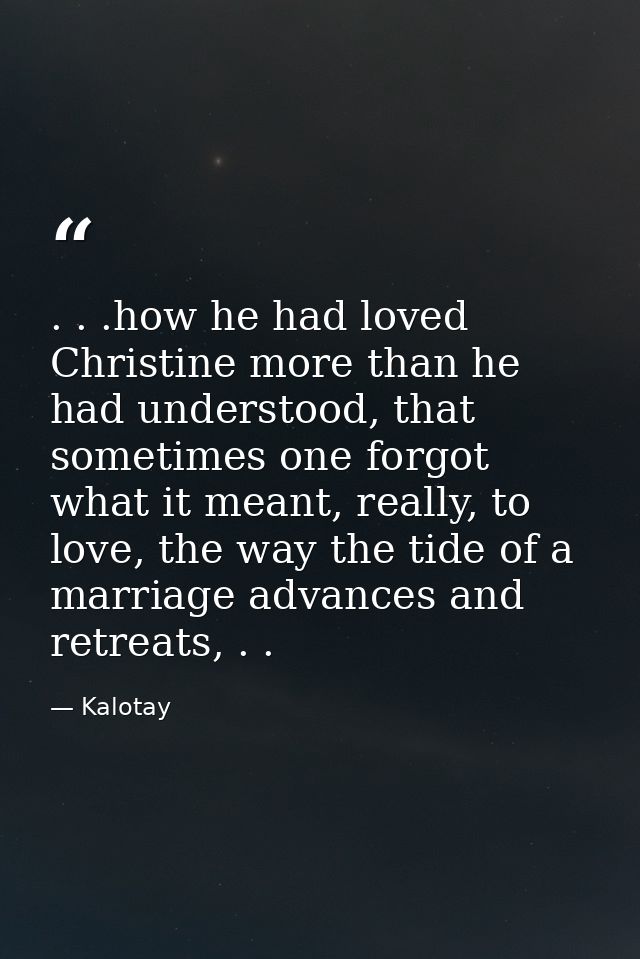 . . .how he had loved Christine more than he had understood, that sometimes one forgot what it meant, really, to love, t — Kalotay