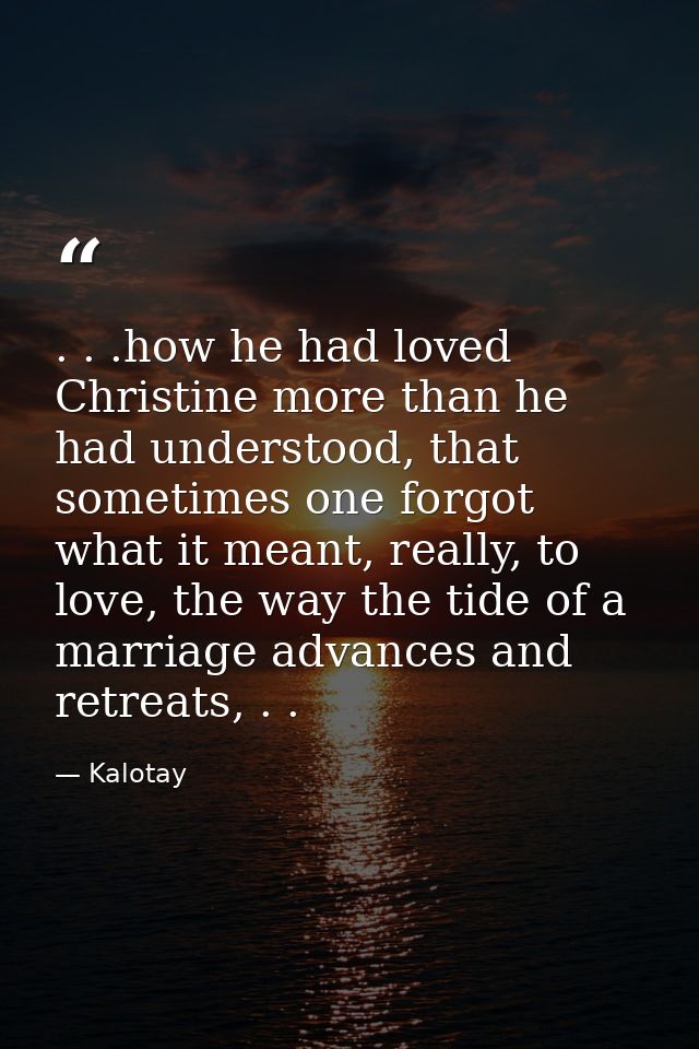 . . .how he had loved Christine more than he had understood, that sometimes one forgot what it meant, really, to love, t — Kalotay