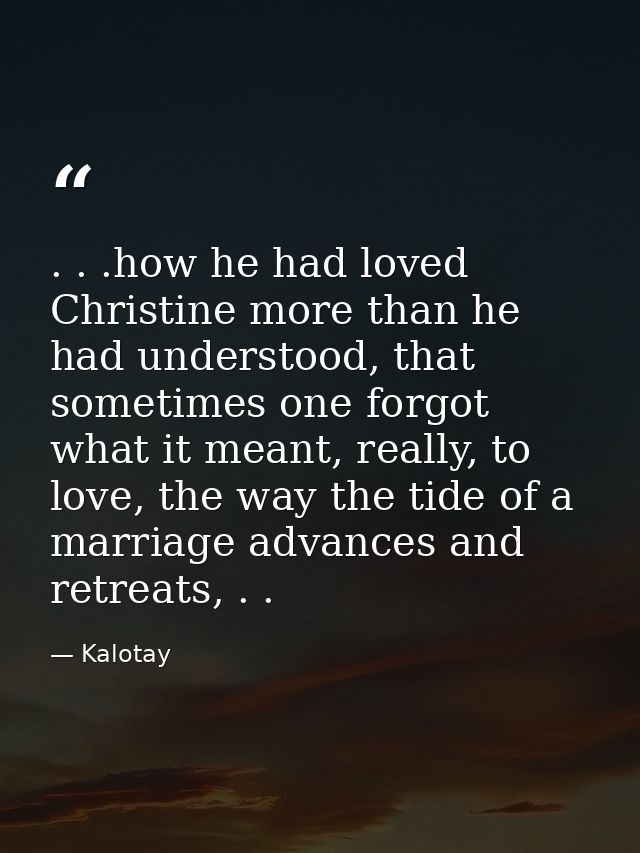 . . .how he had loved Christine more than he had understood, that sometimes one forgot what it meant, really, to love, t — Kalotay