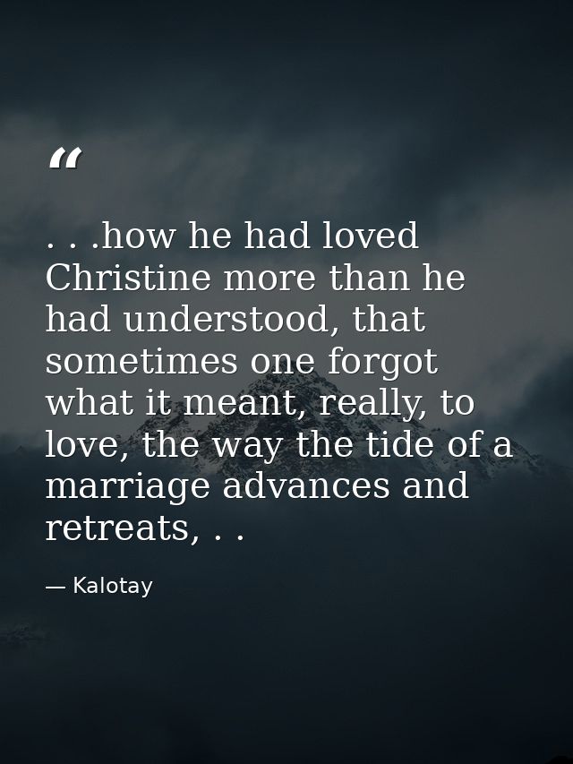 . . .how he had loved Christine more than he had understood, that sometimes one forgot what it meant, really, to love, t — Kalotay