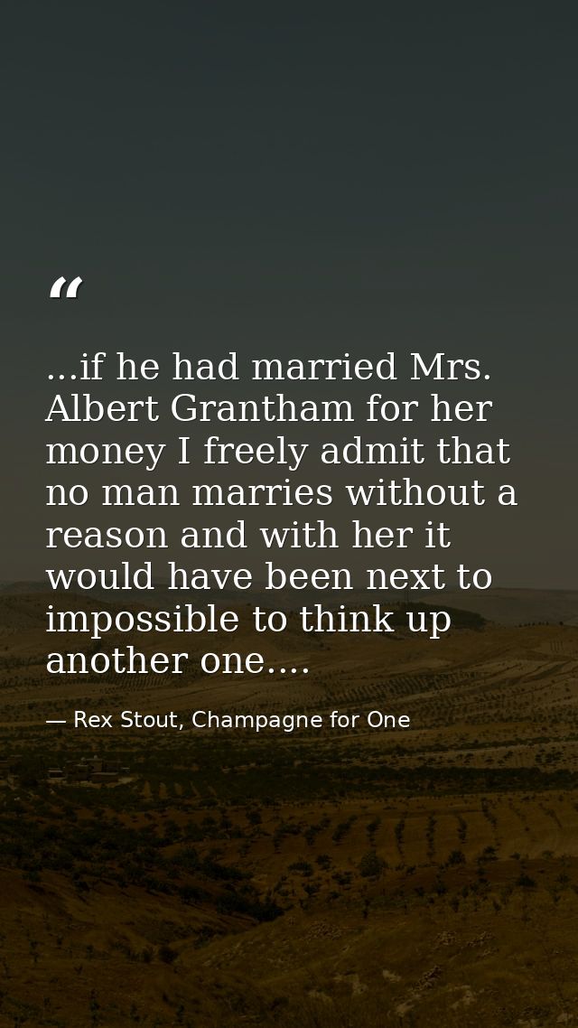 ...if he had married Mrs. Albert Grantham for her money I freely admit that no man marries without a reason and with her — Rex Stout, Champagne for One
