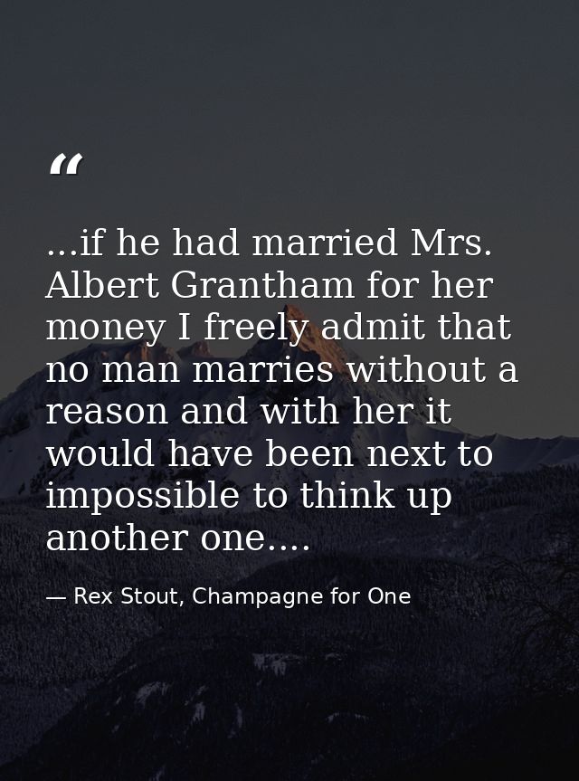 ...if he had married Mrs. Albert Grantham for her money I freely admit that no man marries without a reason and with her — Rex Stout, Champagne for One