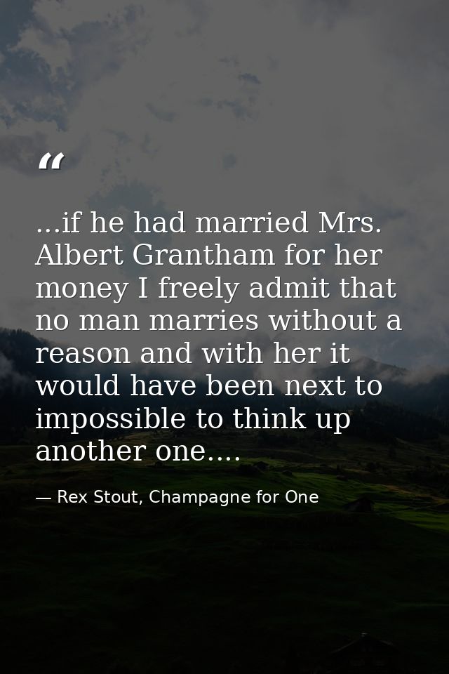 ...if he had married Mrs. Albert Grantham for her money I freely admit that no man marries without a reason and with her — Rex Stout, Champagne for One