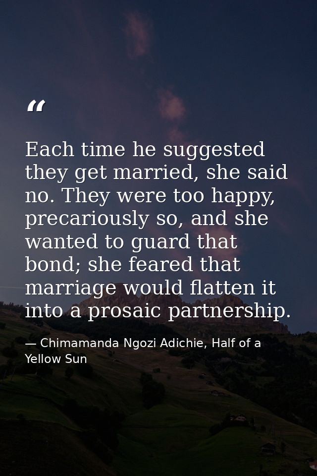 Each time he suggested they get married, she said no. They were too happy, precariously so, and she wanted to guard that — Chimamanda Ngozi Adichie, Half of a Yellow Sun