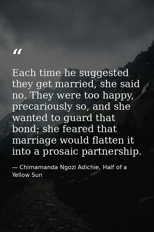 Each time he suggested they get married, she said no. They were too happy, precariously so, and she wanted to guard that — Chimamanda Ngozi Adichie, Half of a Yellow Sun