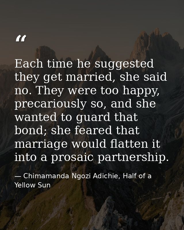 Each time he suggested they get married, she said no. They were too happy, precariously so, and she wanted to guard that — Chimamanda Ngozi Adichie, Half of a Yellow Sun