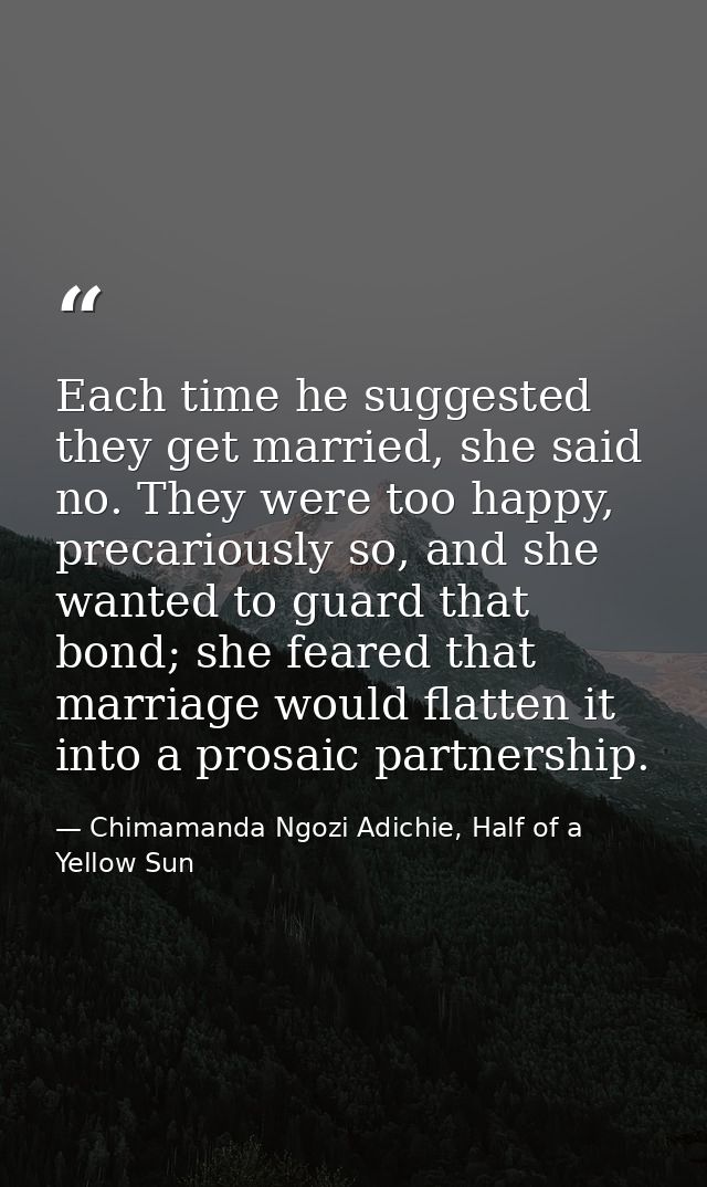 Each time he suggested they get married, she said no. They were too happy, precariously so, and she wanted to guard that — Chimamanda Ngozi Adichie, Half of a Yellow Sun