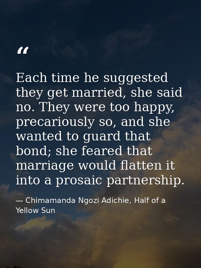 Each time he suggested they get married, she said no. They were too happy, precariously so, and she wanted to guard that — Chimamanda Ngozi Adichie, Half of a Yellow Sun