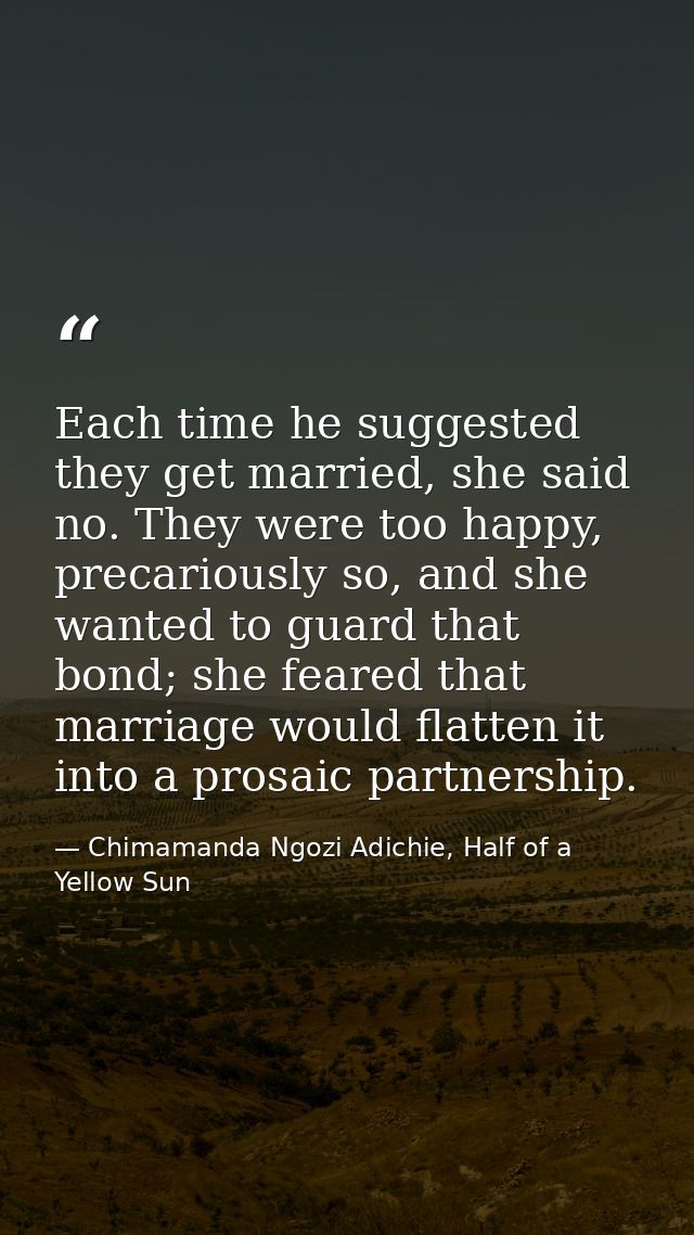 Each time he suggested they get married, she said no. They were too happy, precariously so, and she wanted to guard that — Chimamanda Ngozi Adichie, Half of a Yellow Sun