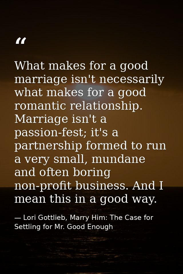 What makes for a good marriage isn't necessarily what makes for a good romantic relationship. Marriage isn't a passion-f — Lori Gottlieb, Marry Him: The Case for Settling for Mr. Good Enough