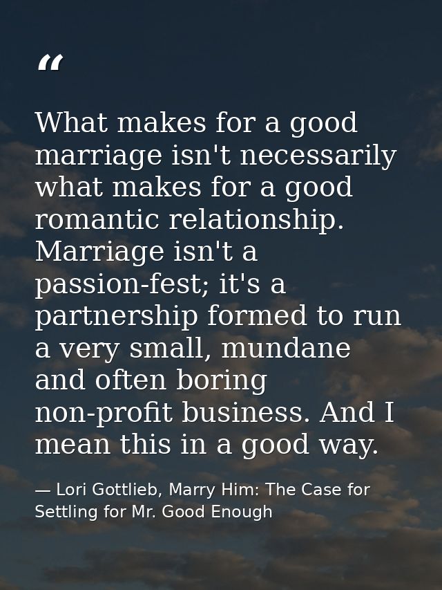 What makes for a good marriage isn't necessarily what makes for a good romantic relationship. Marriage isn't a passion-f — Lori Gottlieb, Marry Him: The Case for Settling for Mr. Good Enough