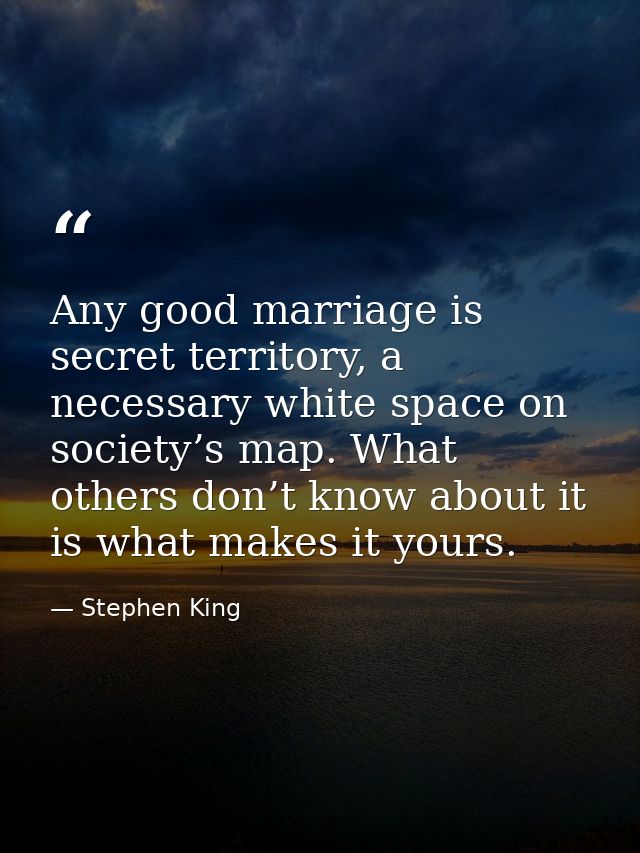 Any good marriage is secret territory, a necessary white space on society’s map. What others don’t know about it is what — Stephen King