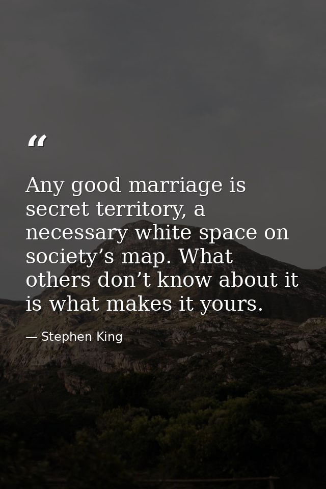 Any good marriage is secret territory, a necessary white space on society’s map. What others don’t know about it is what — Stephen King