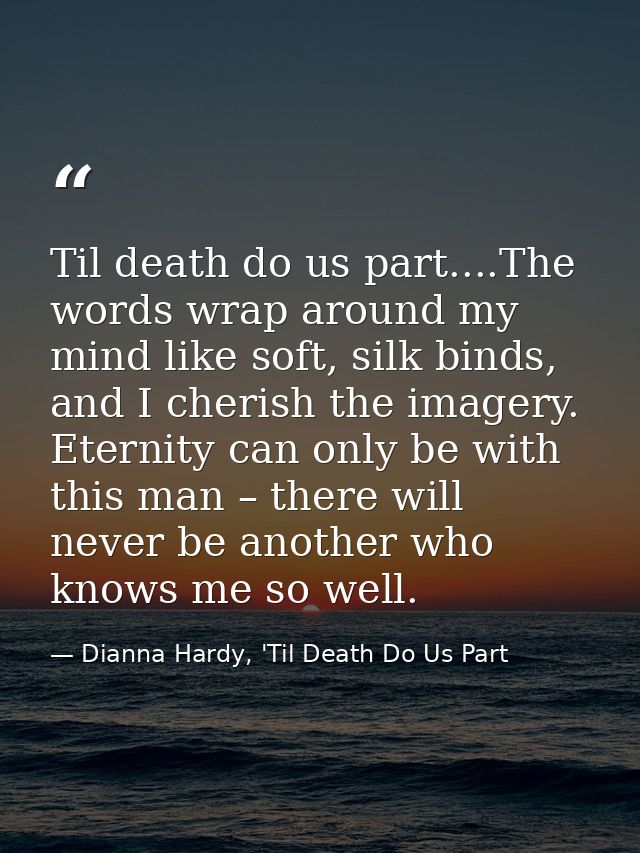 Til death do us part....The words wrap around my mind like soft, silk binds, and I cherish the imagery. Eternity can onl — Dianna Hardy, 'Til Death Do Us Part