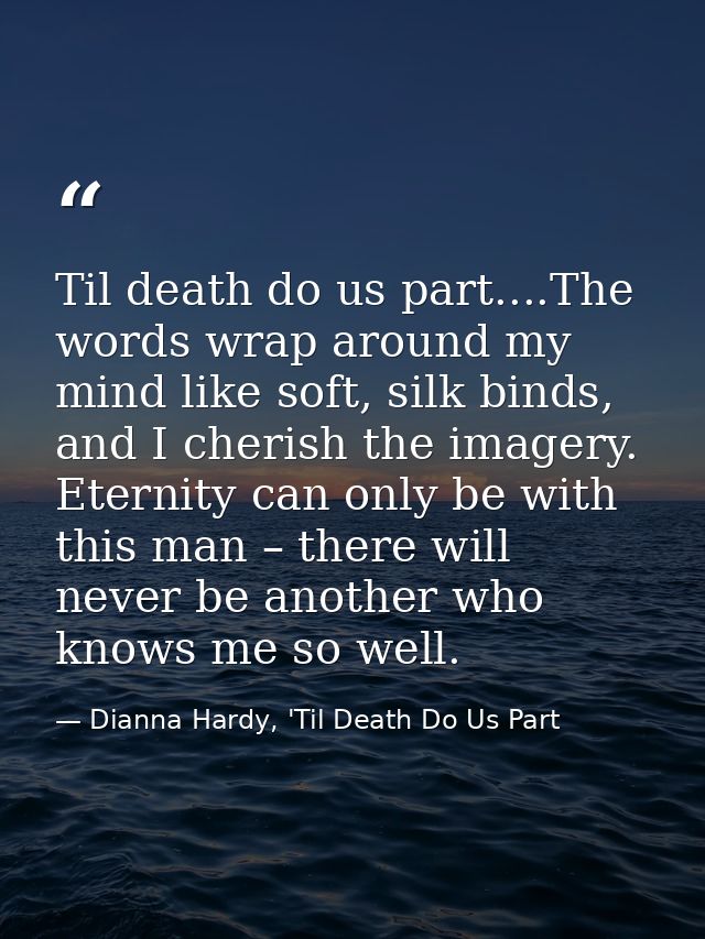 Til death do us part....The words wrap around my mind like soft, silk binds, and I cherish the imagery. Eternity can onl — Dianna Hardy, 'Til Death Do Us Part