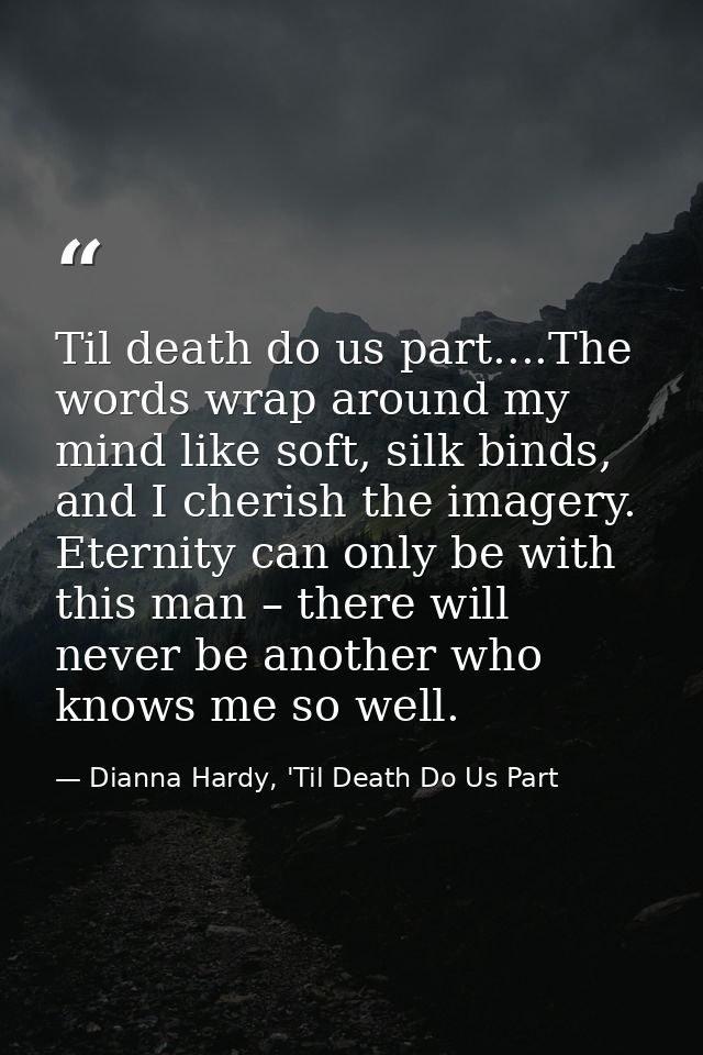 Til death do us part....The words wrap around my mind like soft, silk binds, and I cherish the imagery. Eternity can onl — Dianna Hardy, 'Til Death Do Us Part
