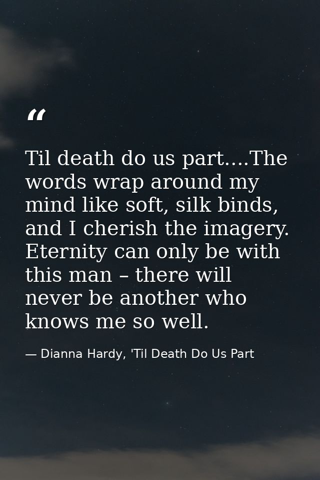 Til death do us part....The words wrap around my mind like soft, silk binds, and I cherish the imagery. Eternity can onl — Dianna Hardy, 'Til Death Do Us Part