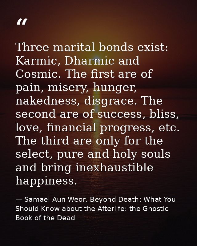 Three marital bonds exist: Karmic, Dharmic and Cosmic. The first are of pain, misery, hunger, nakedness, disgrace. The s — Samael Aun Weor, Beyond Death: What You Should Know about the Afterlife: the Gnostic Book of the Dead