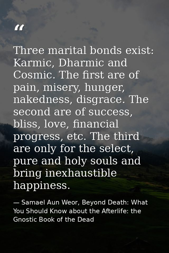 Three marital bonds exist: Karmic, Dharmic and Cosmic. The first are of pain, misery, hunger, nakedness, disgrace. The s — Samael Aun Weor, Beyond Death: What You Should Know about the Afterlife: the Gnostic Book of the Dead