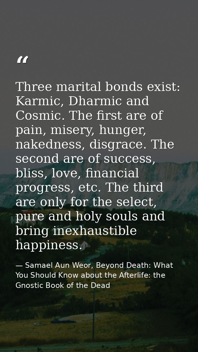 Three marital bonds exist: Karmic, Dharmic and Cosmic. The first are of pain, misery, hunger, nakedness, disgrace. The s — Samael Aun Weor, Beyond Death: What You Should Know about the Afterlife: the Gnostic Book of the Dead