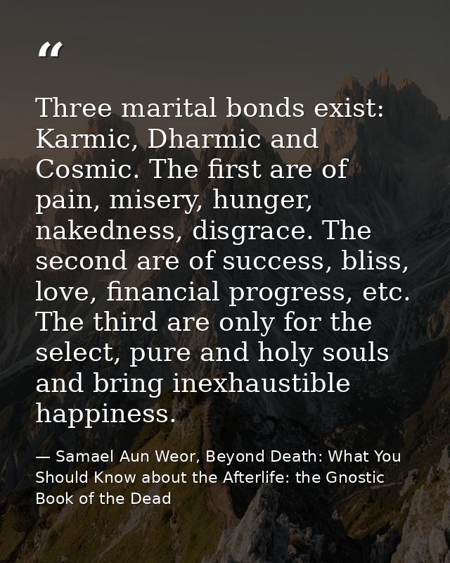 Three marital bonds exist: Karmic, Dharmic and Cosmic. The first are of pain, misery, hunger, nakedness, disgrace. The s — Samael Aun Weor, Beyond Death: What You Should Know about the Afterlife: the Gnostic Book of the Dead