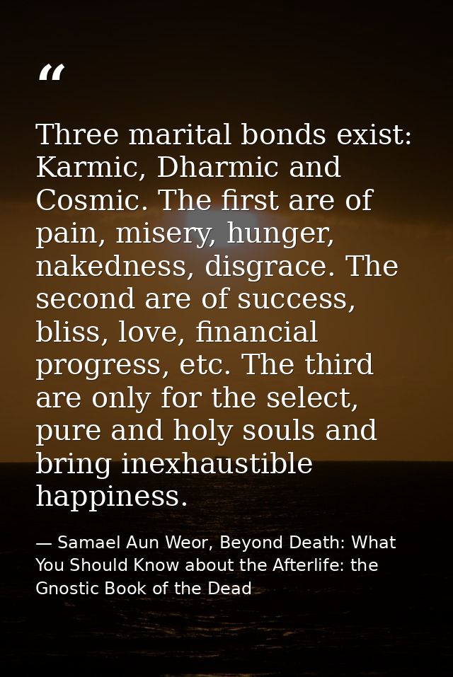 Three marital bonds exist: Karmic, Dharmic and Cosmic. The first are of pain, misery, hunger, nakedness, disgrace. The s — Samael Aun Weor, Beyond Death: What You Should Know about the Afterlife: the Gnostic Book of the Dead