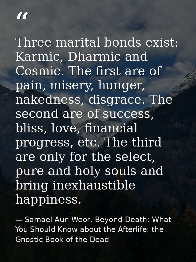 Three marital bonds exist: Karmic, Dharmic and Cosmic. The first are of pain, misery, hunger, nakedness, disgrace. The s — Samael Aun Weor, Beyond Death: What You Should Know about the Afterlife: the Gnostic Book of the Dead