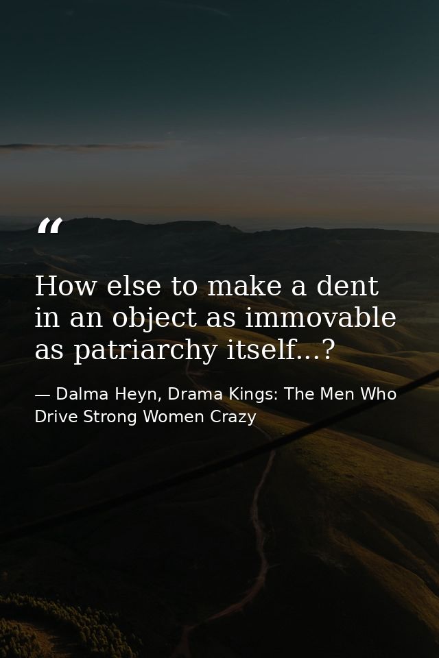 How else to make a dent in an object as immovable as patriarchy itself...? — Dalma Heyn, Drama Kings: The Men Who Drive Strong Women Crazy