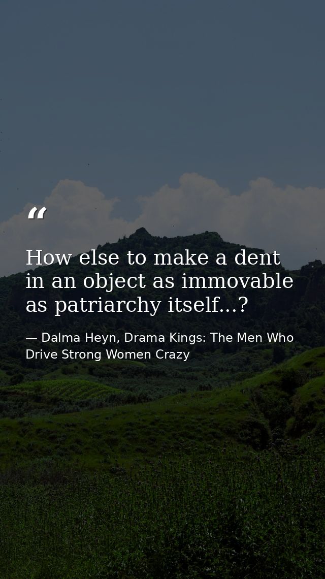 How else to make a dent in an object as immovable as patriarchy itself...? — Dalma Heyn, Drama Kings: The Men Who Drive Strong Women Crazy