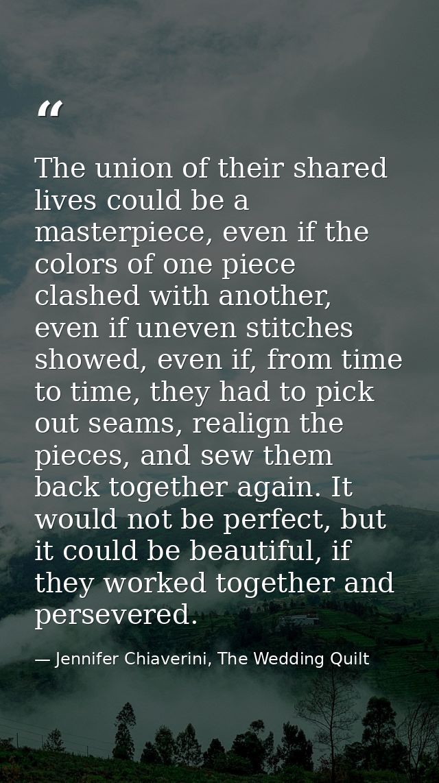 The union of their shared lives could be a masterpiece, even if the colors of one piece clashed with another, even if un — Jennifer Chiaverini, The Wedding Quilt