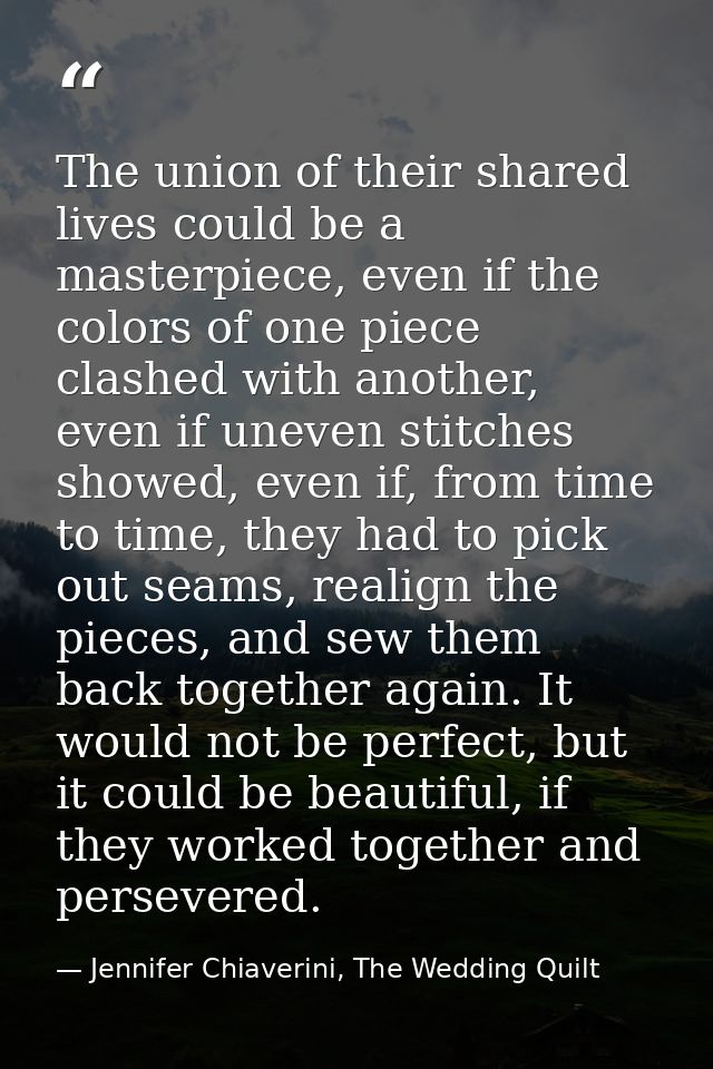 The union of their shared lives could be a masterpiece, even if the colors of one piece clashed with another, even if un — Jennifer Chiaverini, The Wedding Quilt