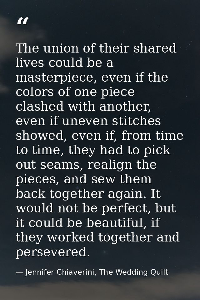 The union of their shared lives could be a masterpiece, even if the colors of one piece clashed with another, even if un — Jennifer Chiaverini, The Wedding Quilt