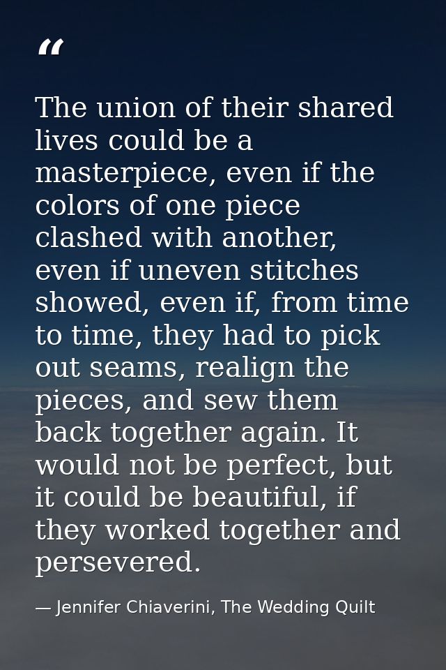 The union of their shared lives could be a masterpiece, even if the colors of one piece clashed with another, even if un — Jennifer Chiaverini, The Wedding Quilt
