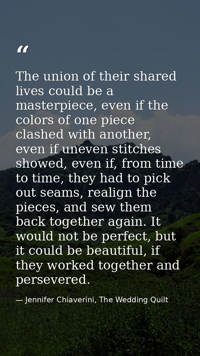 The union of their shared lives could be a masterpiece, even if the colors of one piece clashed with another, even if un — Jennifer Chiaverini, The Wedding Quilt