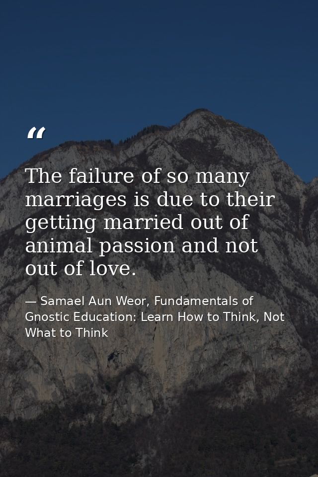 The failure of so many marriages is due to their getting married out of animal passion and not out of love. — Samael Aun Weor, Fundamentals of Gnostic Education: Learn How to Think, Not What to Think