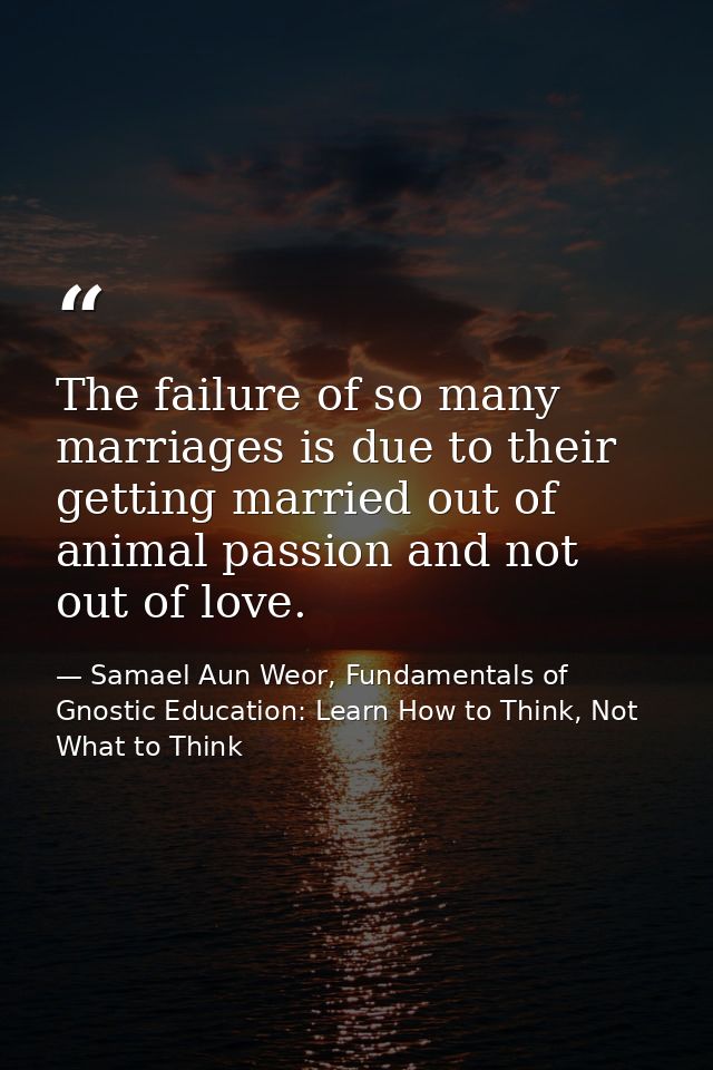The failure of so many marriages is due to their getting married out of animal passion and not out of love. — Samael Aun Weor, Fundamentals of Gnostic Education: Learn How to Think, Not What to Think