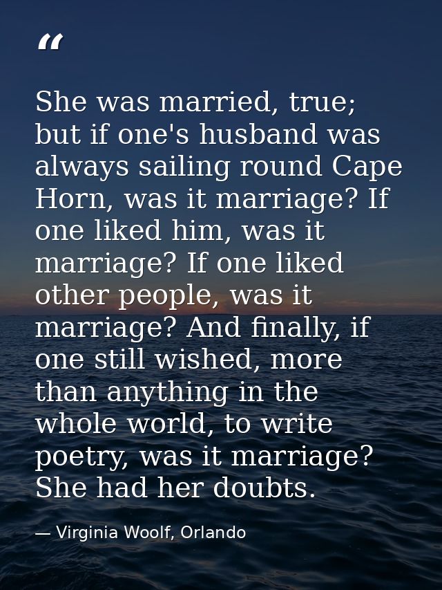 She was married, true; but if one's husband was always sailing round Cape Horn, was it marriage? If one liked him, was i — Virginia Woolf, Orlando