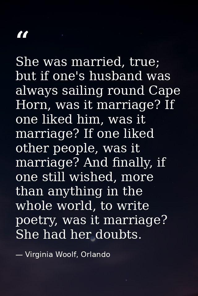 She was married, true; but if one's husband was always sailing round Cape Horn, was it marriage? If one liked him, was i — Virginia Woolf, Orlando