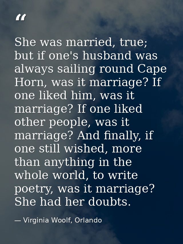 She was married, true; but if one's husband was always sailing round Cape Horn, was it marriage? If one liked him, was i — Virginia Woolf, Orlando