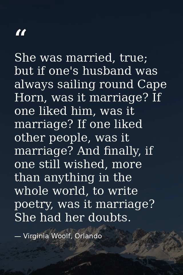 She was married, true; but if one's husband was always sailing round Cape Horn, was it marriage? If one liked him, was i — Virginia Woolf, Orlando