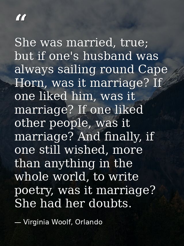 She was married, true; but if one's husband was always sailing round Cape Horn, was it marriage? If one liked him, was i — Virginia Woolf, Orlando