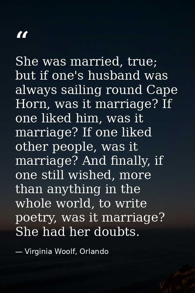 She was married, true; but if one's husband was always sailing round Cape Horn, was it marriage? If one liked him, was i — Virginia Woolf, Orlando
