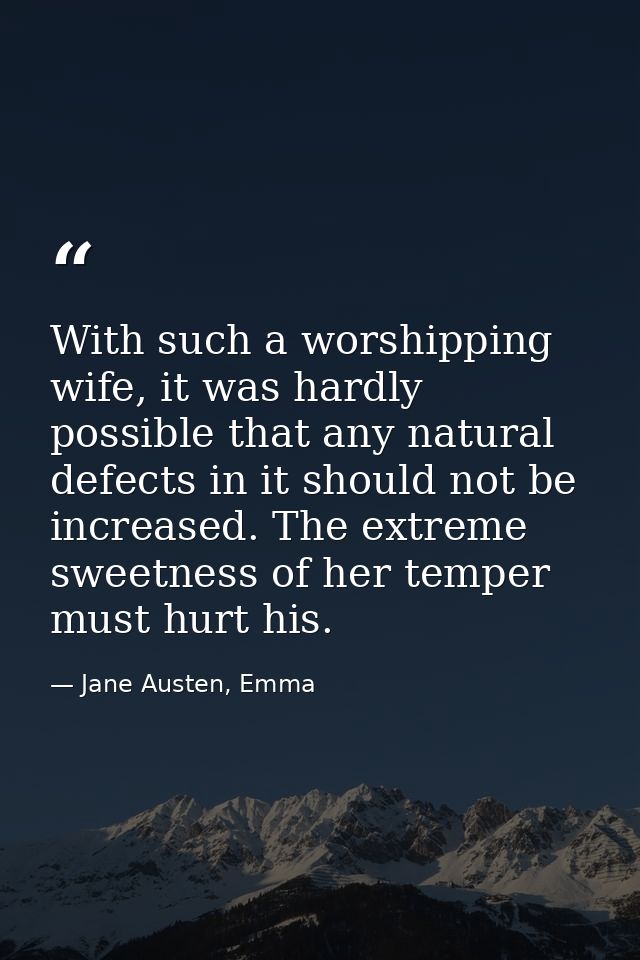 With such a worshipping wife, it was hardly possible that any natural defects in it should not be increased. The extreme — Jane Austen, Emma