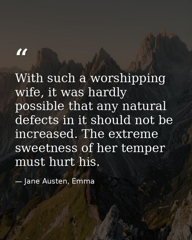 With such a worshipping wife, it was hardly possible that any natural defects in it should not be increased. The extreme — Jane Austen, Emma