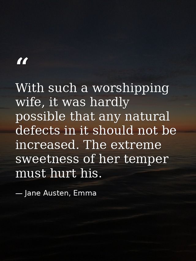 With such a worshipping wife, it was hardly possible that any natural defects in it should not be increased. The extreme — Jane Austen, Emma