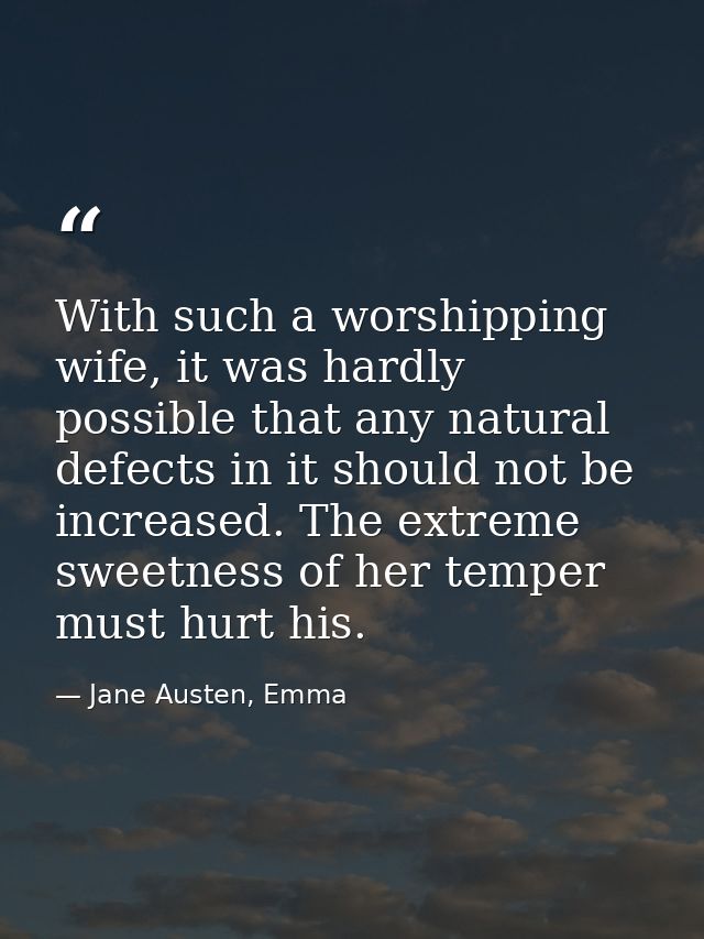 With such a worshipping wife, it was hardly possible that any natural defects in it should not be increased. The extreme — Jane Austen, Emma